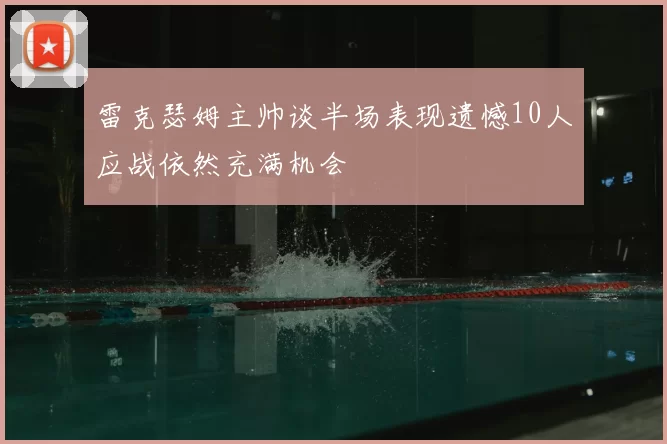 雷克瑟姆主帅谈半场表现遗憾10人应战依然充满机会