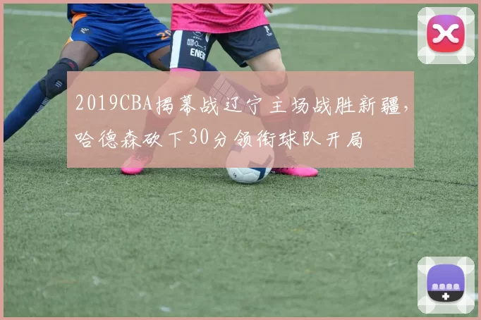 2019CBA揭幕战辽宁主场战胜新疆,哈德森砍下30分领衔球队开局