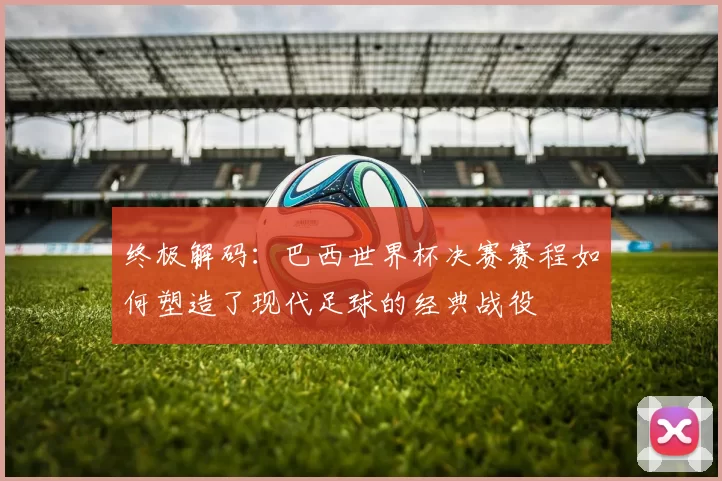 终极解码:巴西世界杯决赛赛程如何塑造了现代足球的经典战役