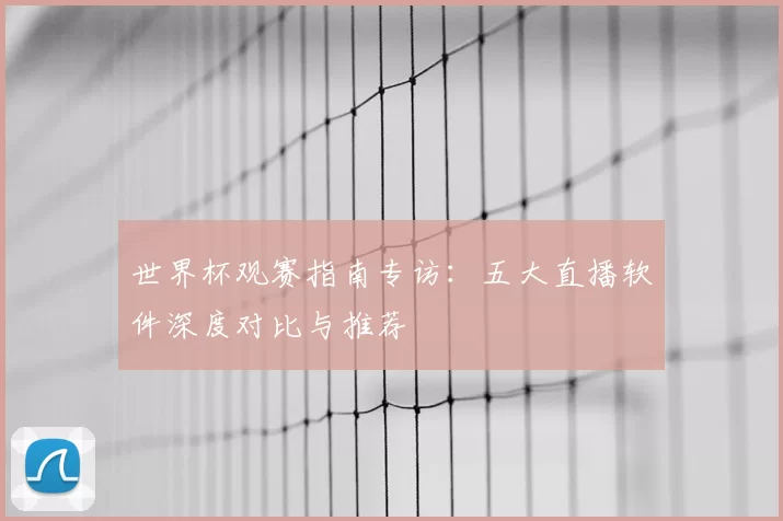 世界杯观赛指南专访:五大直播软件深度对比与推荐