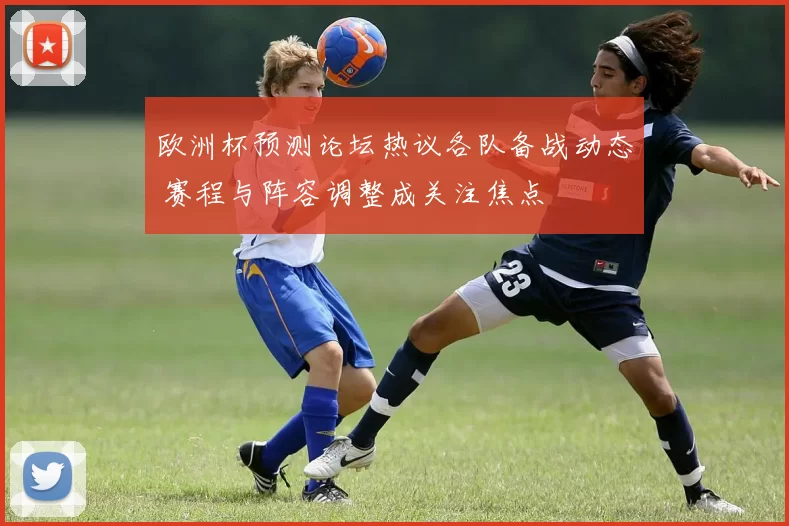欧洲杯预测论坛热议各队备战动态 赛程与阵容调整成关注焦点