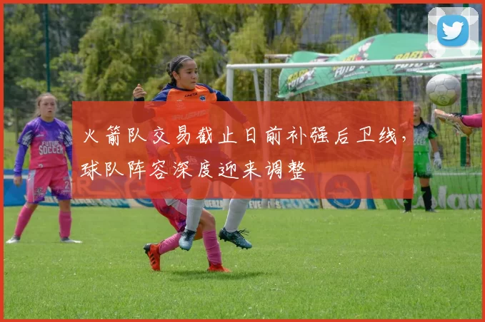 火箭队交易截止日前补强后卫线，球队阵容深度迎来调整