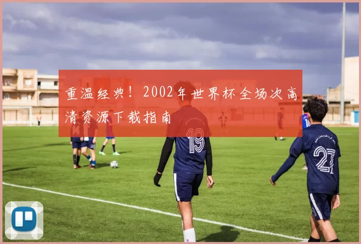 重温经典!2002年世界杯全场次高清资源下载指南