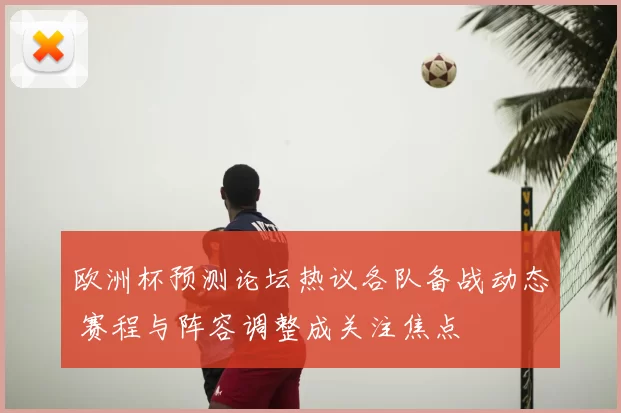 欧洲杯预测论坛热议各队备战动态 赛程与阵容调整成关注焦点