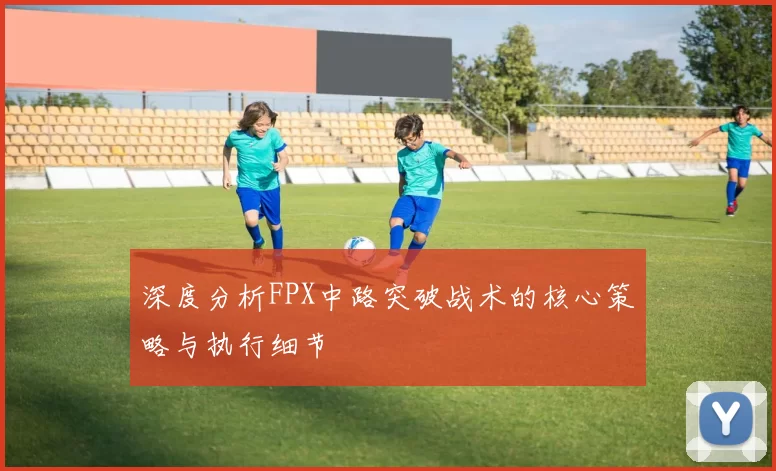 深度分析FPX中路突破战术的核心策略与执行细节