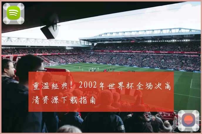 重温经典！2002年世界杯全场次高清资源下载指南