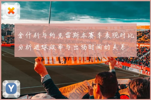 舍什科与约克雷斯本赛季表现对比分析进球效率与出场时间的关系