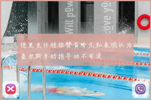 德里克怀特称赞黄蜂无私表现认为查尔斯李的指导功不可没