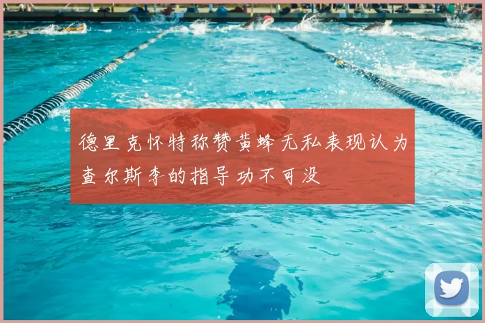德里克怀特称赞黄蜂无私表现认为查尔斯李的指导功不可没