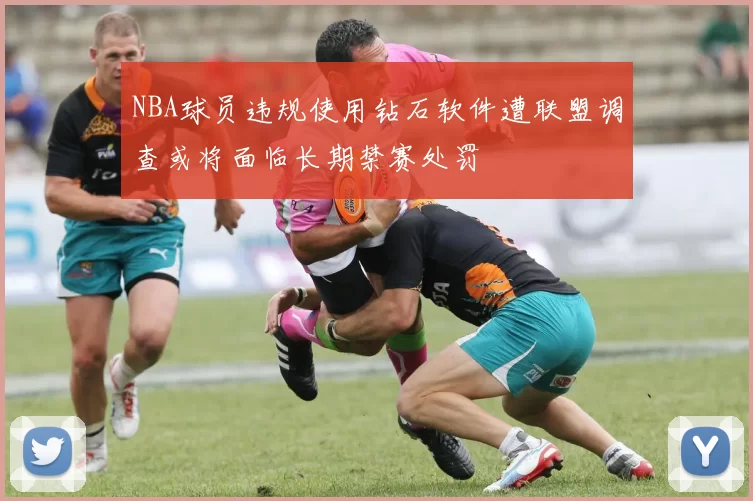 NBA球员违规使用钻石软件遭联盟调查或将面临长期禁赛处罚