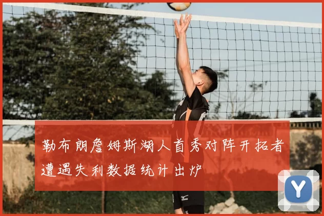 勒布朗詹姆斯湖人首秀对阵开拓者遭遇失利数据统计出炉
