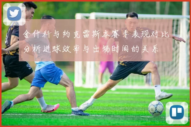 舍什科与约克雷斯本赛季表现对比分析进球效率与出场时间的关系