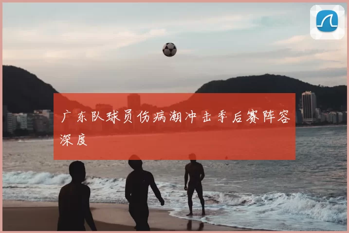 广东队球员伤病潮冲击季后赛阵容深度