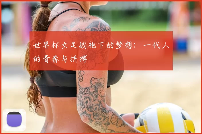 世界杯女足战袍下的梦想:一代人的青春与拼搏