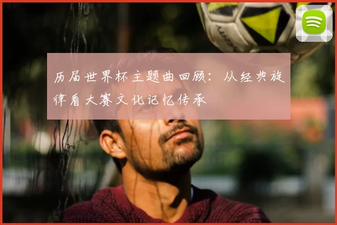 历届世界杯主题曲回顾:从经典旋律看大赛文化记忆传承