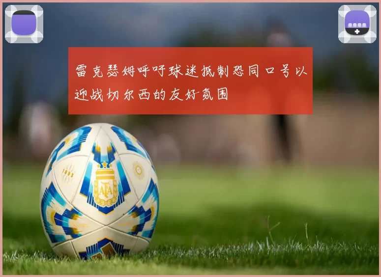 雷克瑟姆呼吁球迷抵制恐同口号以迎战切尔西的友好氛围