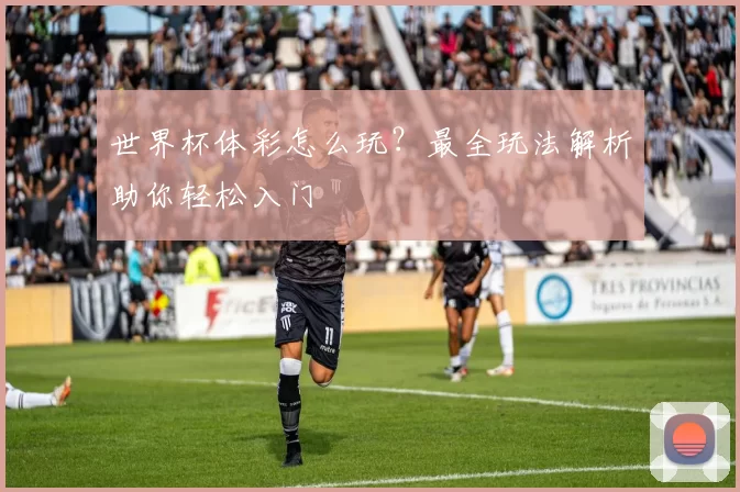 世界杯体彩怎么玩？最全玩法解析助你轻松入门