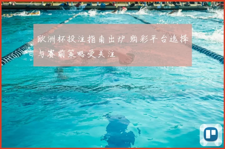 欧洲杯投注指南出炉 购彩平台选择与赛前策略受关注