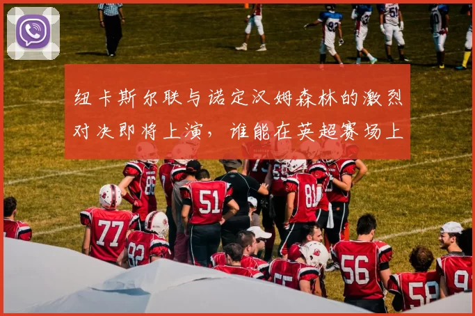 纽卡斯尔联与诺定汉姆森林的激烈对决即将上演，谁能在英超赛场上笑到最后