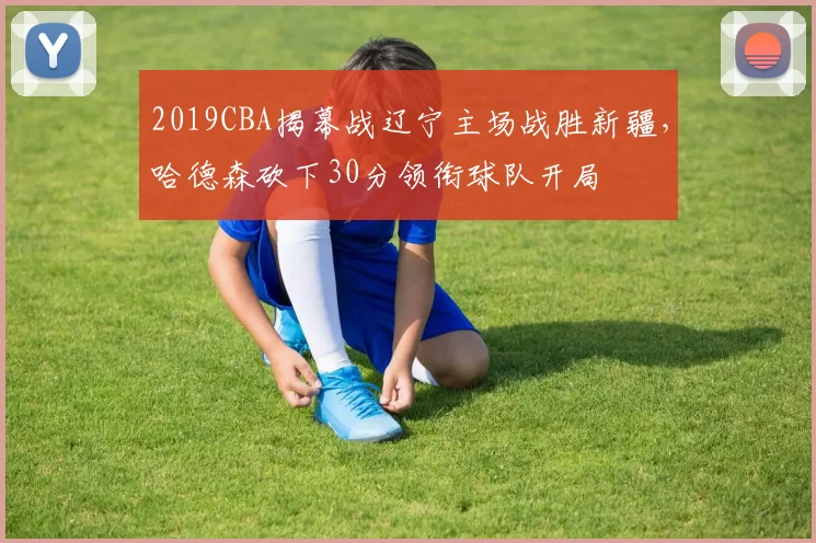 2019CBA揭幕战辽宁主场战胜新疆，哈德森砍下30分领衔球队开局