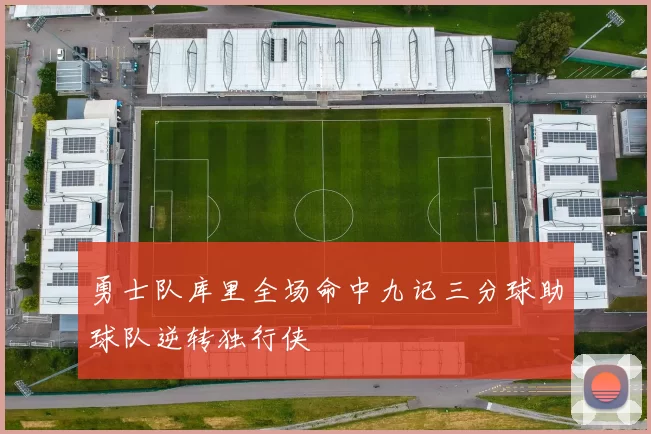勇士队库里全场命中九记三分球助球队逆转独行侠