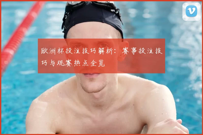 欧洲杯投注技巧解析:赛事投注技巧与观赛热点全览