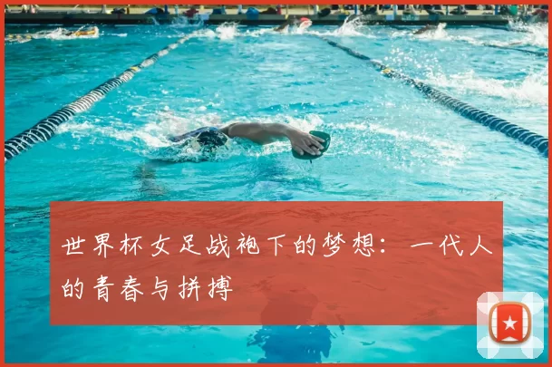 世界杯女足战袍下的梦想：一代人的青春与拼搏