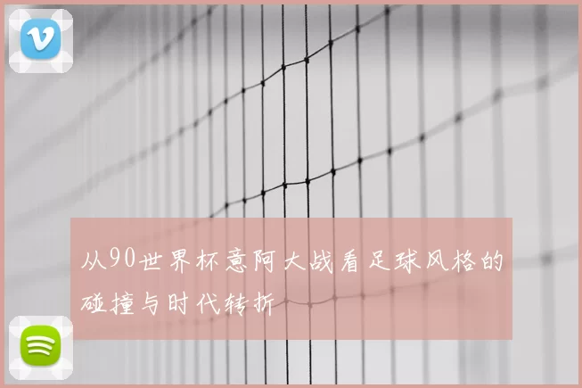 从90世界杯意阿大战看足球风格的碰撞与时代转折