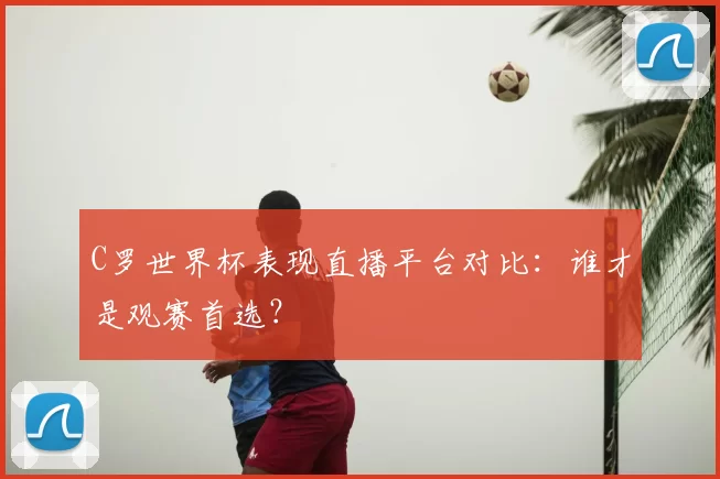 C罗世界杯表现直播平台对比:谁才是观赛首选?
