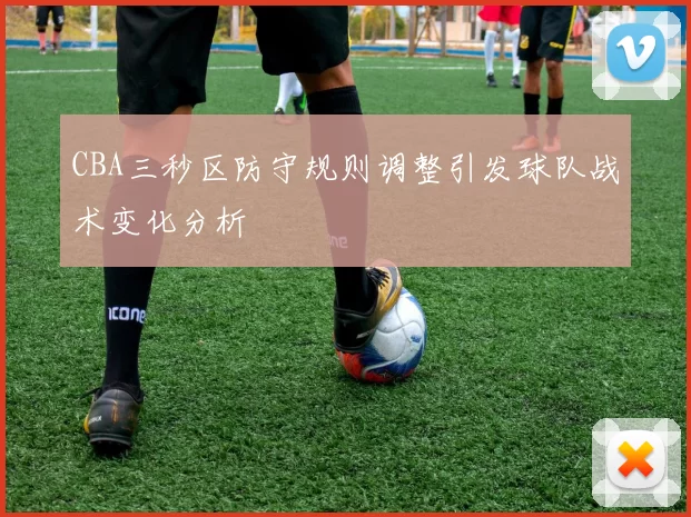 CBA三秒区防守规则调整引发球队战术变化分析