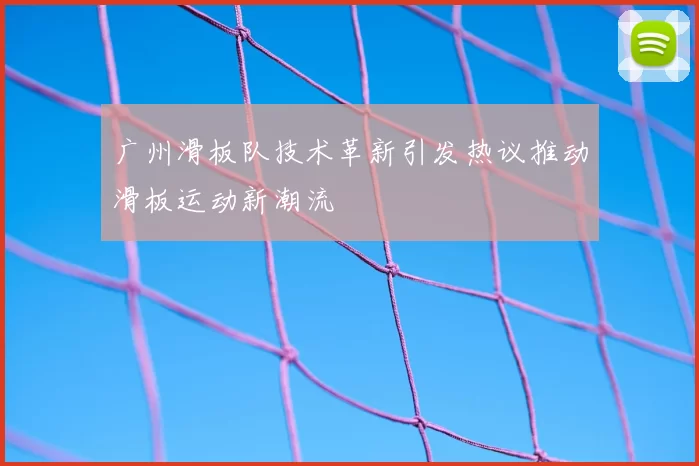 广州滑板队技术革新引发热议推动滑板运动新潮流