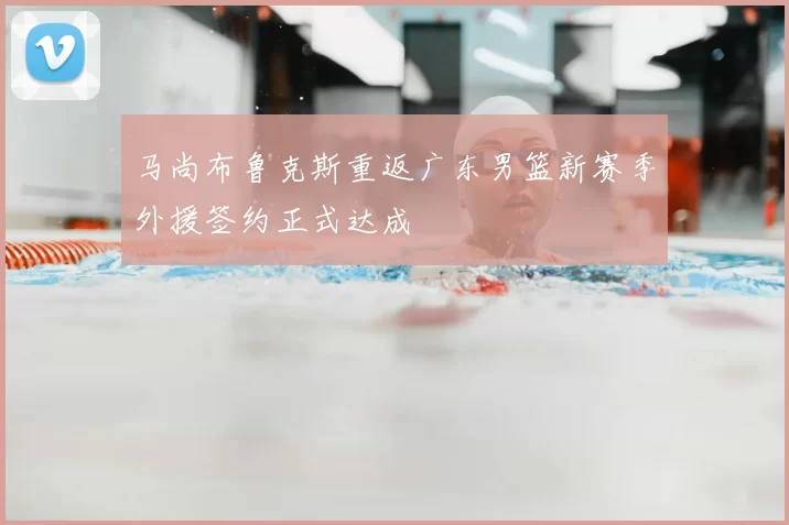 马尚布鲁克斯重返广东男篮新赛季外援签约正式达成