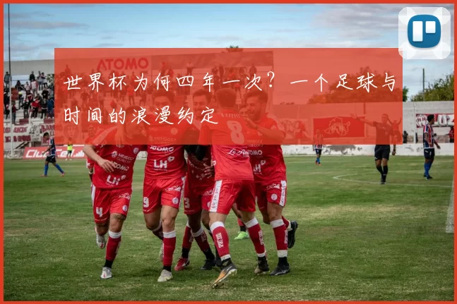 世界杯为何四年一次?一个足球与时间的浪漫约定