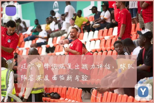 辽宁中锋伤病复出战力评估，球队阵容深度面临新考验