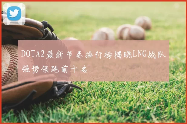 DOTA2最新节奏排行榜揭晓LNG战队强势领跑前十名