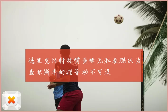德里克怀特称赞黄蜂无私表现认为查尔斯李的指导功不可没