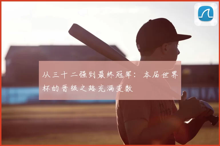 从三十二强到最终冠军:本届世界杯的晋级之路充满变数