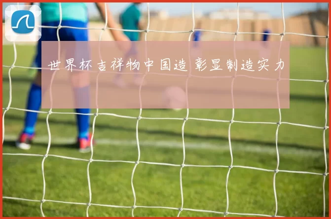世界杯吉祥物中国造 彰显制造实力