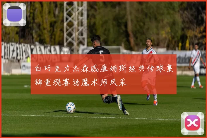 白巧克力杰森威廉姆斯经典传球集锦重现赛场魔术师风采