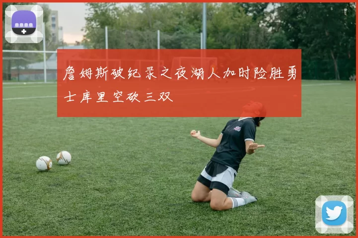 詹姆斯破纪录之夜湖人加时险胜勇士库里空砍三双