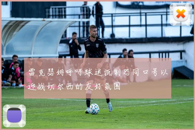 雷克瑟姆呼吁球迷抵制恐同口号以迎战切尔西的友好氛围