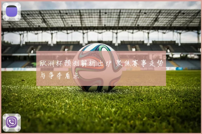 欧洲杯预测解析出炉 聚焦赛事走势与争夺看点