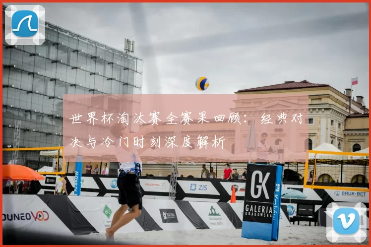 世界杯淘汰赛全赛果回顾:经典对决与冷门时刻深度解析