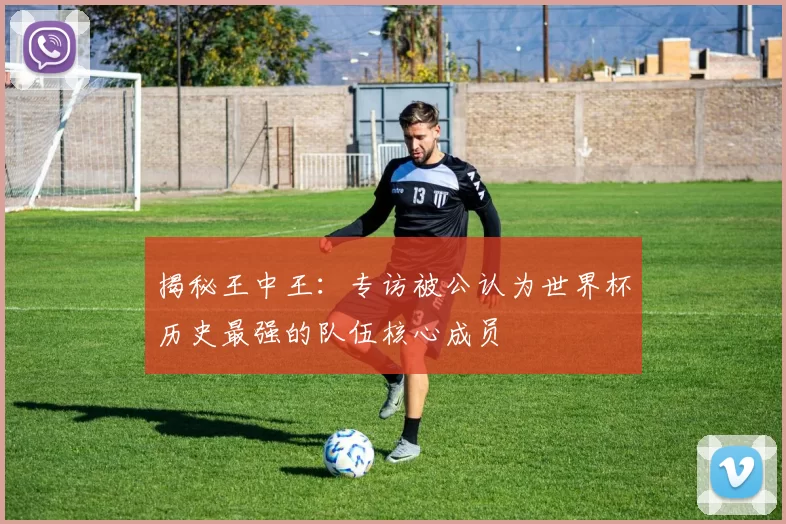 揭秘王中王:专访被公认为世界杯历史最强的队伍核心成员