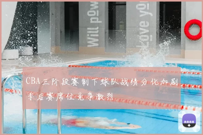 CBA三阶段赛制下球队战绩分化加剧季后赛席位竞争激烈
