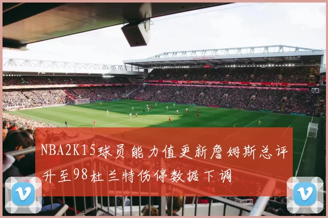 NBA2K15球员能力值更新詹姆斯总评升至98杜兰特伤停数据下调