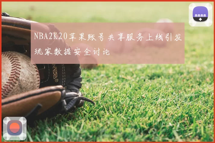 NBA2K20苹果账号共享服务上线引发玩家数据安全讨论