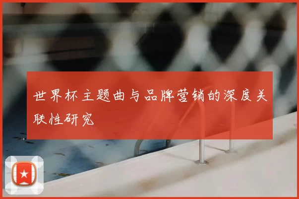 世界杯主题曲与品牌营销的深度关联性研究