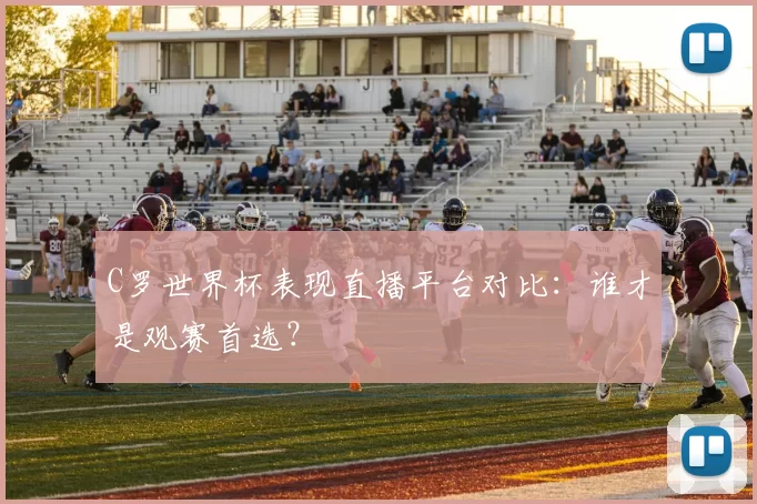C罗世界杯表现直播平台对比：谁才是观赛首选？