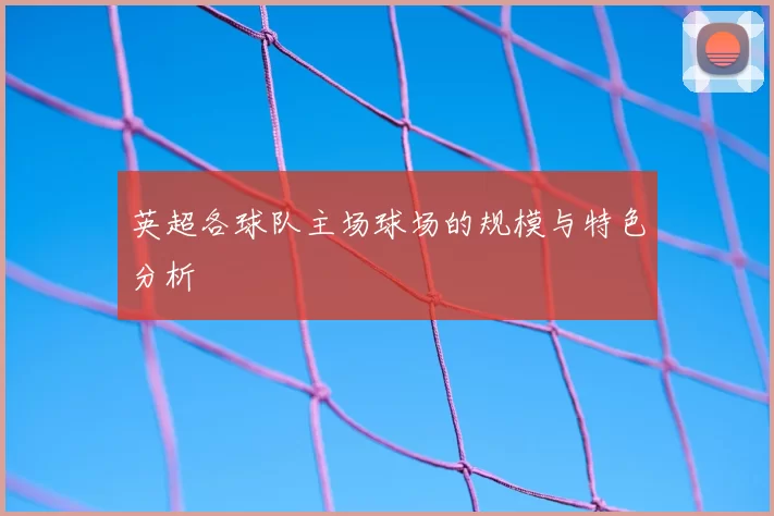 英超各球队主场球场的规模与特色分析